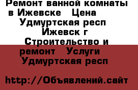 Ремонт ванной комнаты в Ижевске › Цена ­ 400 - Удмуртская респ., Ижевск г. Строительство и ремонт » Услуги   . Удмуртская респ.